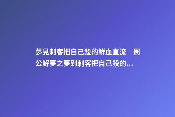夢見刺客把自己殺的鮮血直流　周公解夢之夢到刺客把自己殺的鮮血